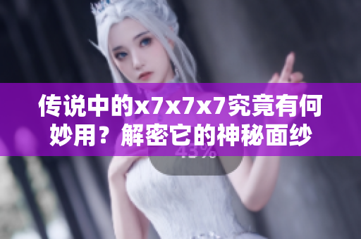 傳說(shuō)中的x7x7x7究竟有何妙用？解密它的神秘面紗
