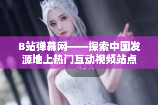 B站彈幕網(wǎng)——探索中國(guó)發(fā)源地上熱門互動(dòng)視頻站點(diǎn)