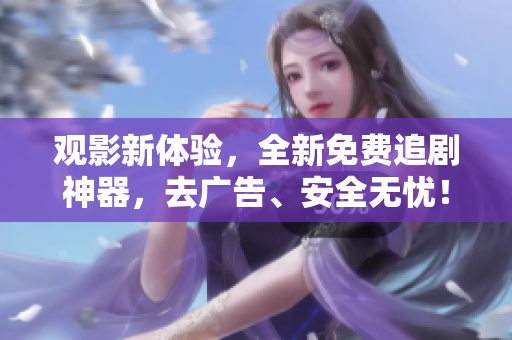 觀影新體驗(yàn)，全新免費(fèi)追劇神器，去廣告、安全無憂！——精品軟件推薦