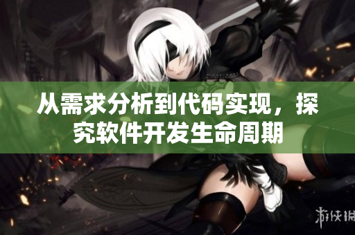 從需求分析到代碼實現(xiàn)，探究軟件開發(fā)生命周期