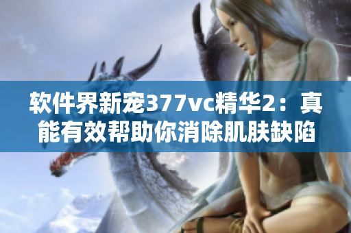 軟件界新寵377vc精華2：真能有效幫助你消除肌膚缺陷嗎？
