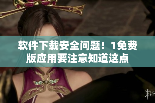 軟件下載安全問(wèn)題！1免費(fèi)版應(yīng)用要注意知道這點(diǎn)