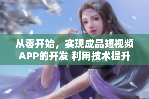 從零開始，實現(xiàn)成品短視頻APP的開發(fā) 利用技術(shù)提升用戶體驗