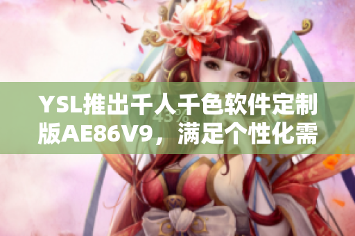 YSL推出千人千色軟件定制版AE86V9，滿足個性化需求的神器