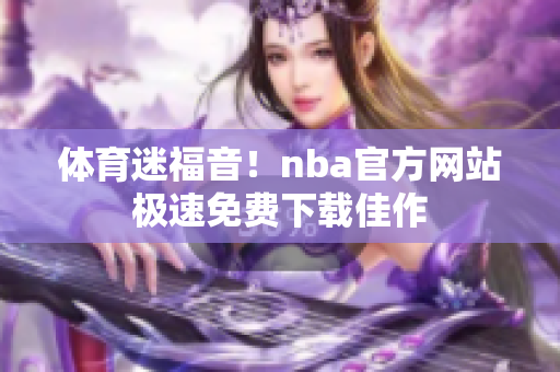 體育迷福音！nba官方網(wǎng)站極速免費(fèi)下載佳作