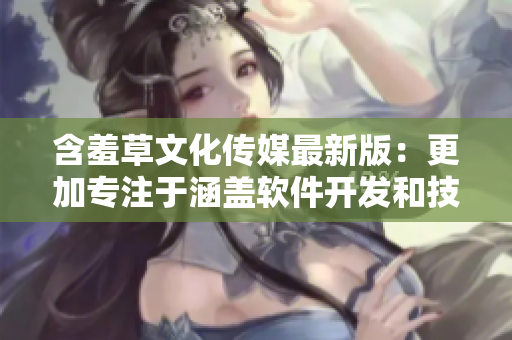 含羞草文化傳媒最新版：更加專注于涵蓋軟件開發(fā)和技術(shù)評論的文章編輯！