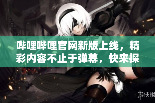 嗶哩嗶哩官網(wǎng)新版上線，精彩內(nèi)容不止于彈幕，快來探索吧！