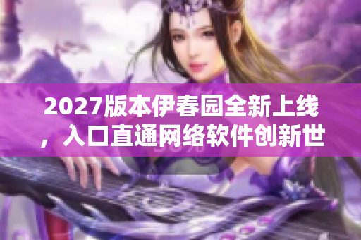2027版本伊春園全新上線，入口直通網(wǎng)絡(luò)軟件創(chuàng)新世界