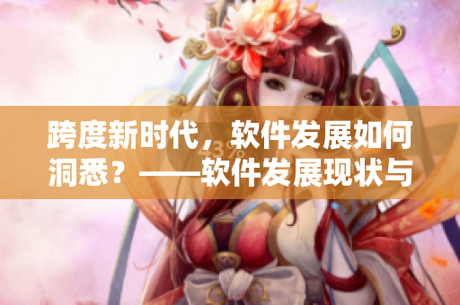 跨度新時代，軟件發(fā)展如何洞悉？——軟件發(fā)展現(xiàn)狀與趨勢分析