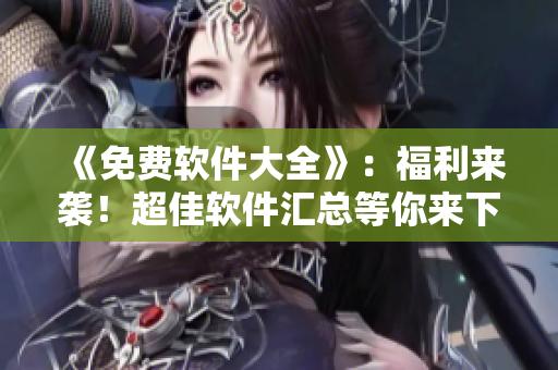 《免費(fèi)軟件大全》：福利來(lái)襲！超佳軟件匯總等你來(lái)下載！