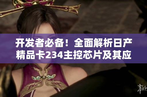 開發(fā)者必備！全面解析日產(chǎn)精品卡234主控芯片及其應(yīng)用場景