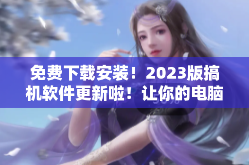 免費(fèi)下載安裝！2023版搞機(jī)軟件更新啦！讓你的電腦玩起來(lái)更HIGH！