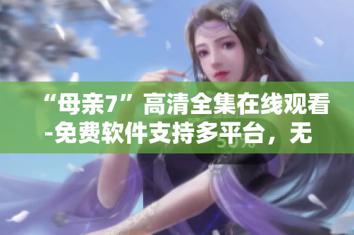 “母親7”高清全集在線觀看-免費(fèi)軟件支持多平臺(tái)，無(wú)需下載安裝！