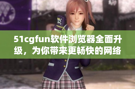 51cgfun軟件瀏覽器全面升級(jí)，為你帶來更暢快的網(wǎng)絡(luò)瀏覽體驗(yàn)