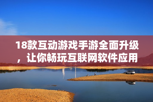 18款互動游戲手游全面升級，讓你暢玩互聯(lián)網(wǎng)軟件應(yīng)用