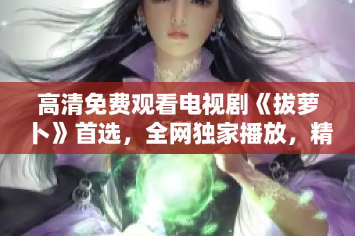 高清免費(fèi)觀看電視劇《拔蘿卜》首選，全網(wǎng)獨(dú)家播放，精彩不容錯(cuò)過！