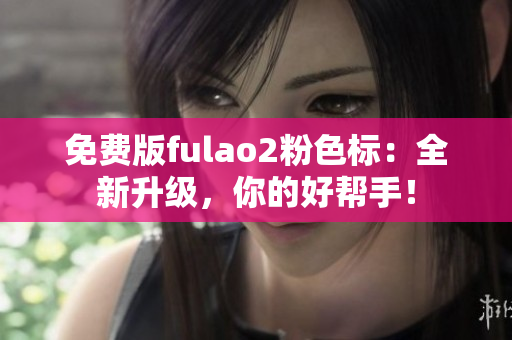 免費版fulao2粉色標：全新升級，你的好幫手！