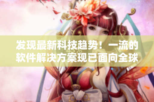 發(fā)現(xiàn)最新科技趨勢(shì)！一流的軟件解決方案現(xiàn)已面向全球推廣！