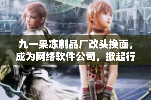 九一果凍制品廠改頭換面，成為網(wǎng)絡軟件公司，掀起行業(yè)大熱潮！