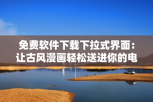 免費軟件下載下拉式界面：讓古風(fēng)漫畫輕松送進(jìn)你的電腦