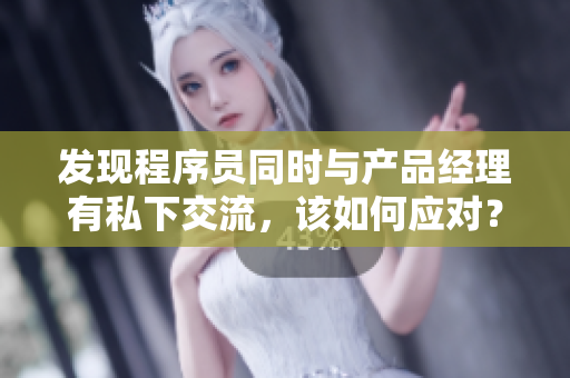 發(fā)現(xiàn)程序員同時與產品經理有私下交流，該如何應對？