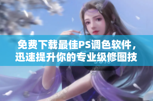 免費(fèi)下載最佳PS調(diào)色軟件，迅速提升你的專業(yè)級(jí)修圖技能！