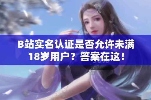 B站實名認證是否允許未滿18歲用戶？答案在這！