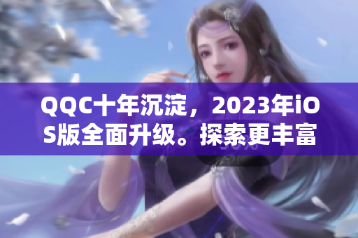QQC十年沉淀，2023年iOS版全面升級。探索更豐富的社交體驗(yàn)