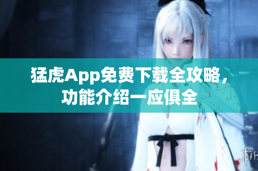 猛虎App免費(fèi)下載全攻略，功能介紹一應(yīng)俱全