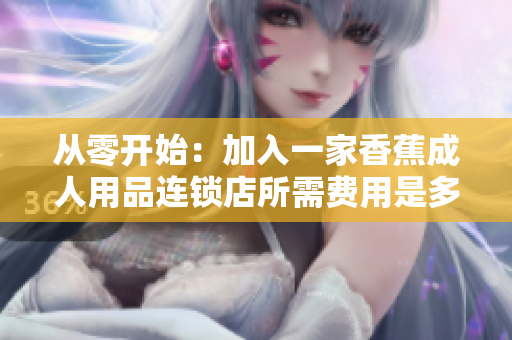 從零開始：加入一家香蕉成人用品連鎖店所需費用是多少？