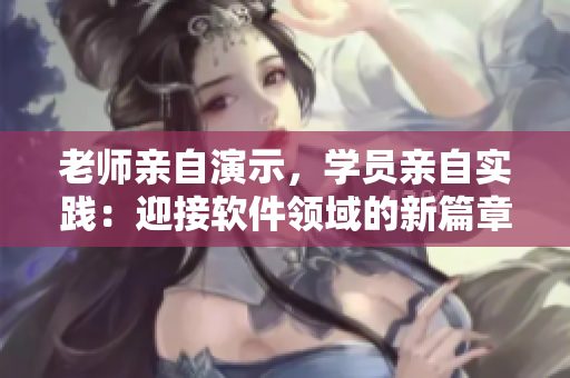 老師親自演示，學(xué)員親自實(shí)踐：迎接軟件領(lǐng)域的新篇章