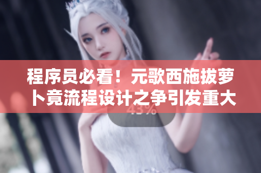 程序員必看！元歌西施拔蘿卜竟流程設計之爭引發(fā)重大變革！