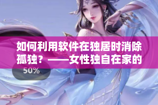 如何利用軟件在獨居時消除孤獨？——女性獨自在家的心理撫慰方法