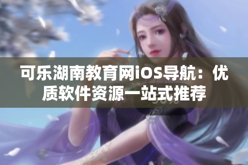 可樂湖南教育網iOS導航：優(yōu)質軟件資源一站式推薦