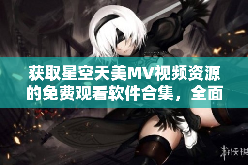 獲取星空天美MV視頻資源的免費(fèi)觀看軟件合集，全面覆蓋最新精彩內(nèi)容