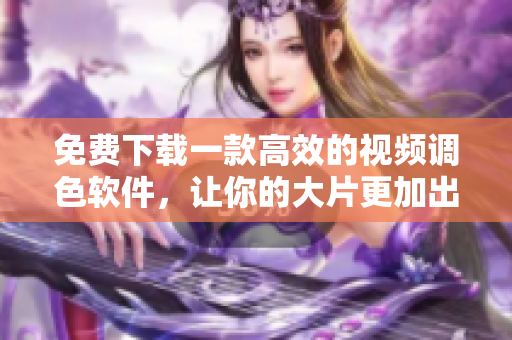 免費(fèi)下載一款高效的視頻調(diào)色軟件，讓你的大片更加出色！