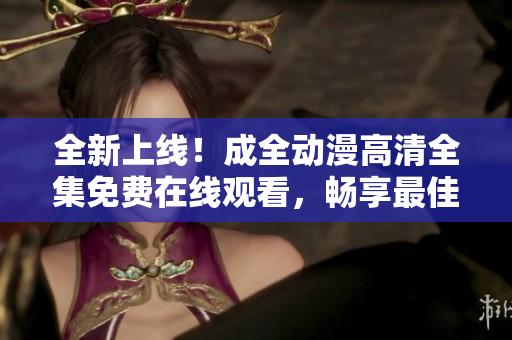 全新上線！成全動(dòng)漫高清全集免費(fèi)在線觀看，暢享最佳視覺體驗(yàn)