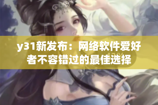 y31新發(fā)布：網(wǎng)絡(luò)軟件愛好者不容錯過的最佳選擇