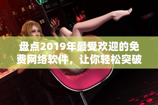 盤點2019年最受歡迎的免費網(wǎng)絡(luò)軟件，讓你輕松突破軟件應(yīng)用的瓶頸！
