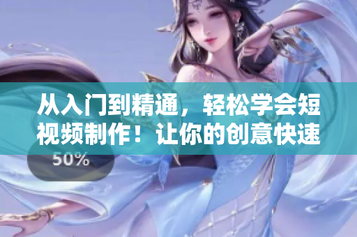 從入門到精通，輕松學(xué)會短視頻制作！讓你的創(chuàng)意快速在網(wǎng)絡(luò)傳播！
