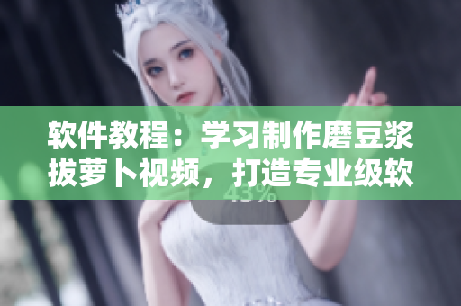 軟件教程：學(xué)習(xí)制作磨豆?jié){拔蘿卜視頻，打造專業(yè)級(jí)軟件編輯技能！