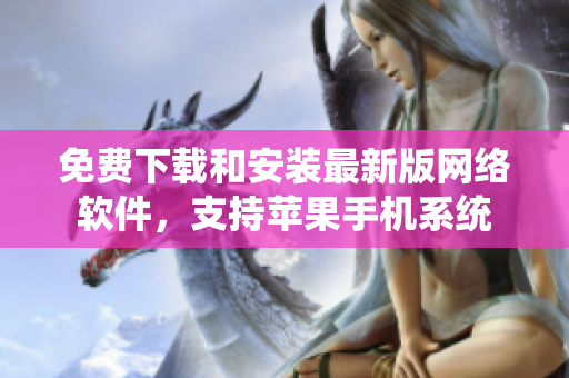 免費(fèi)下載和安裝最新版網(wǎng)絡(luò)軟件，支持蘋果手機(jī)系統(tǒng)