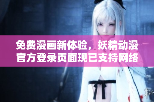 免費(fèi)漫畫新體驗(yàn)，妖精動漫官方登錄頁面現(xiàn)已支持網(wǎng)絡(luò)軟件用戶！