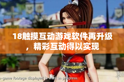 18觸摸互動(dòng)游戲軟件再升級，精彩互動(dòng)得以實(shí)現(xiàn)