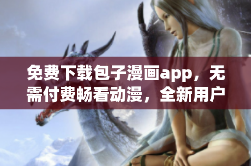 免費(fèi)下載包子漫畫app，無(wú)需付費(fèi)暢看動(dòng)漫，全新用戶體驗(yàn)！