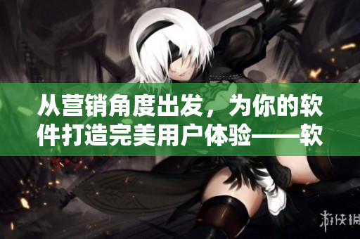 從營銷角度出發(fā)，為你的軟件打造完美用戶體驗——軟件二三線建設攻略