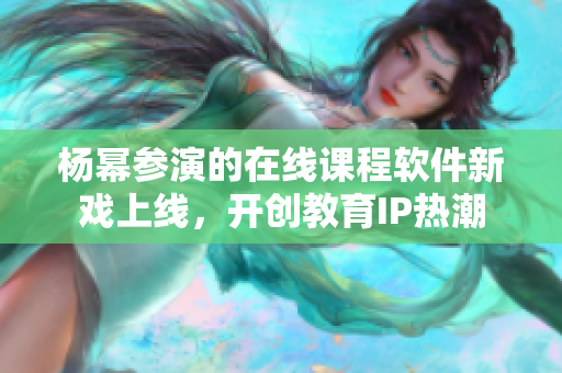 楊冪參演的在線課程軟件新戲上線，開創(chuàng)教育IP熱潮
