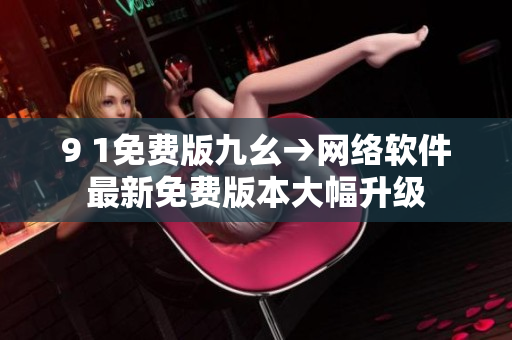 9 1免費版九幺→網(wǎng)絡(luò)軟件最新免費版本大幅升級