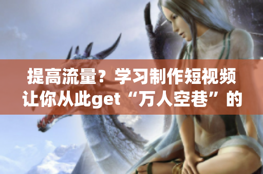 提高流量？學(xué)習(xí)制作短視頻讓你從此get“萬(wàn)人空巷”的網(wǎng)紅效應(yīng)！