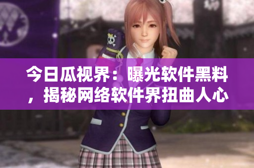 今日瓜視界：曝光軟件黑料，揭秘網(wǎng)絡(luò)軟件界扭曲人心內(nèi)幕